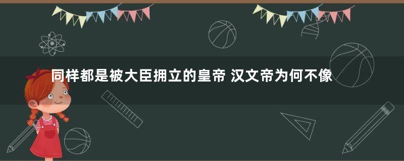 同样都是被大臣拥立的皇帝 汉文帝为何不像汉献帝成为傀儡